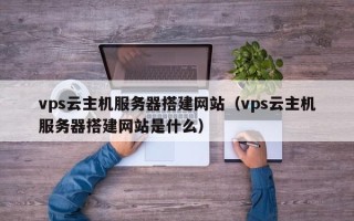 图木舒克vps云主机服务器搭建网站（vps云主机服务器搭建网站是什么）