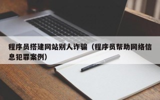 图木舒克程序员搭建网站别人诈骗（程序员帮助网络信息犯罪案例）