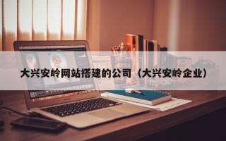 图木舒克大兴安岭网站搭建的公司（大兴安岭企业）