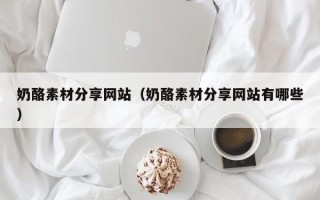 图木舒克奶酪素材分享网站（奶酪素材分享网站有哪些）