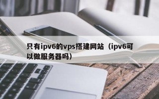 图木舒克只有ipv6的vps搭建网站（ipv6可以做服务器吗）