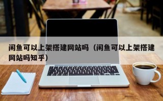 图木舒克闲鱼可以上架搭建网站吗（闲鱼可以上架搭建网站吗知乎）