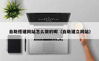 图木舒克自助搭建网站怎么做的呢（自助建立网站）
