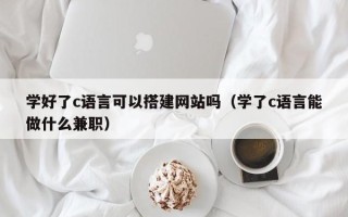 图木舒克学好了c语言可以搭建网站吗（学了c语言能做什么兼职）