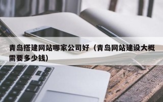 图木舒克青岛搭建网站哪家公司好（青岛网站建设大概需要多少钱）