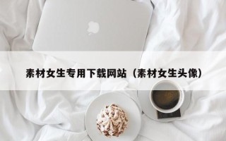图木舒克素材女生专用下载网站（素材女生头像）